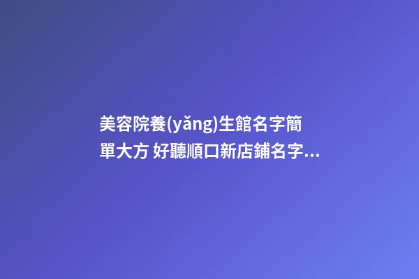 美容院養(yǎng)生館名字簡單大方 好聽順口新店鋪名字,起名之家-第1張-店鋪起名-玄機派